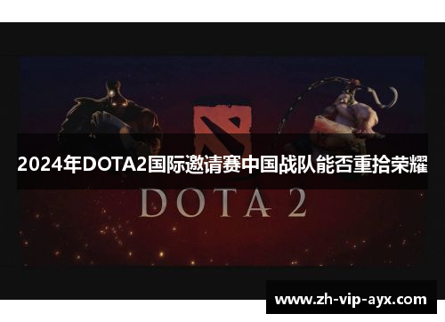 2024年DOTA2国际邀请赛中国战队能否重拾荣耀 2024年DOTA2国际邀请赛中国战队能否重拾荣耀