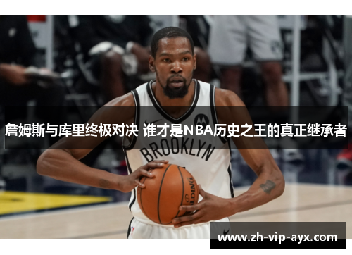 詹姆斯与库里终极对决 谁才是NBA历史之王的真正继承者 詹姆斯与库里终极对决 谁才是NBA历史之王的真正继承者