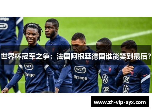 世界杯冠军之争:法国阿根廷德国谁能笑到最后? 世界杯冠军之争:法国阿根廷德国谁能笑到最后?