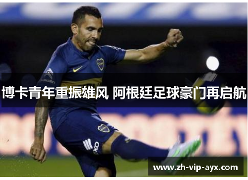 博卡青年重振雄风 阿根廷足球豪门再启航 博卡青年重振雄风 阿根廷足球豪门再启航