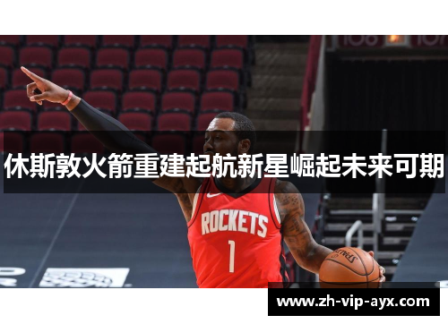 休斯敦火箭重建起航新星崛起未来可期 休斯敦火箭重建起航新星崛起未来可期