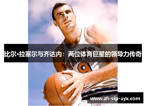 比尔·拉塞尔与齐达内:两位体育巨星的领导力传奇 比尔·拉塞尔与齐达内:两位体育巨星的领导力传奇